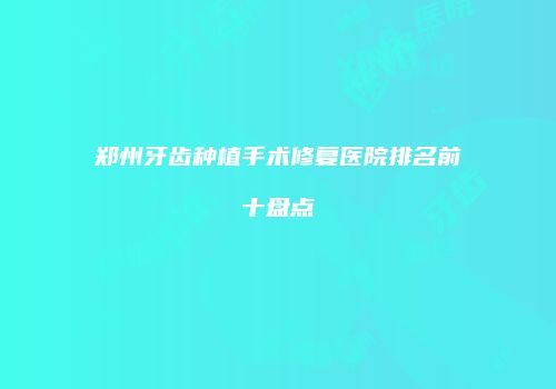 郑州牙齿种植手术修复医院排名前十盘点