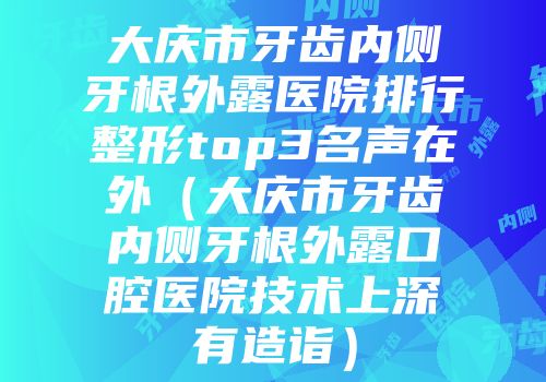 大庆市牙齿内侧牙根外露医院排行整形top3名声在外（大庆市牙齿内侧牙根外露口腔医院技术上深有造诣）