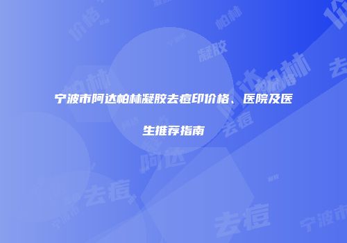 宁波市阿达帕林凝胶去痘印价格、医院及医生推荐指南
