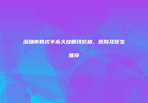 深圳市韩式半永久纹眼线价格、医院及医生推荐