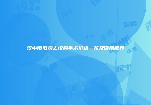 汉中市电灼去纹身手术价格一览及医院推荐