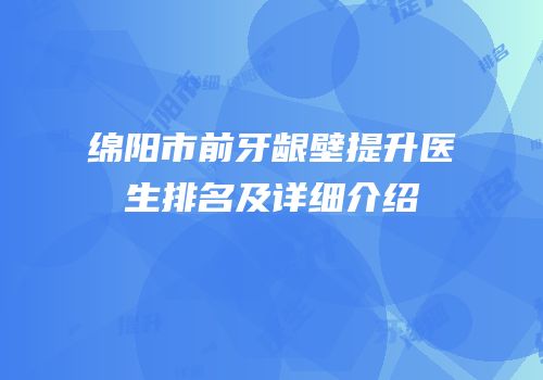 绵阳市前牙龈壁提升医生排名及详细介绍