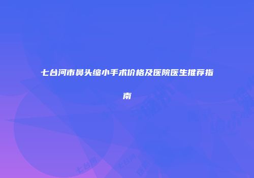 七台河市鼻头缩小手术价格及医院医生推荐指南