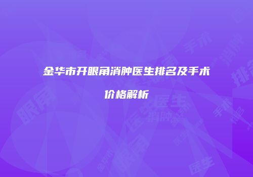 金华市开眼角消肿医生排名及手术价格解析