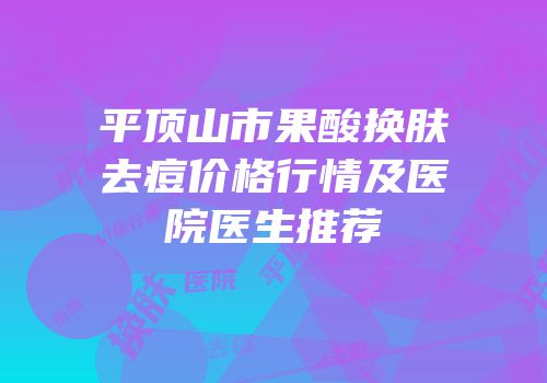 平顶山市果酸换肤去痘价格行情及医院医生推荐