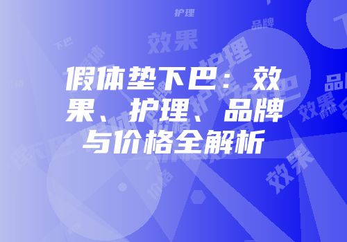 假体垫下巴：效果、护理、品牌与价格全解析