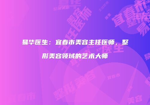易华医生：宜春市美容主任医师，整形美容领域的艺术大师