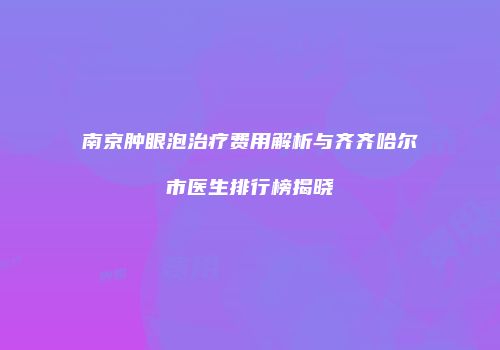 南京肿眼泡治疗费用解析与齐齐哈尔市医生排行榜揭晓