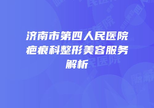 济南市第四人民医院疤痕科整形美容服务解析
