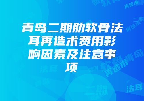 青岛二期肋软骨法耳再造术费用影响因素及注意事项