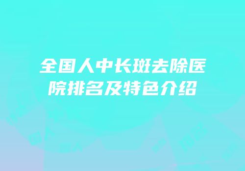 全国人中长斑去除医院排名及特色介绍
