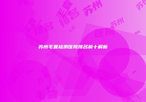 苏州毛囊检测医院排名前十解析