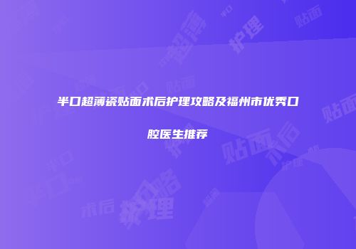 半口超薄瓷贴面术后护理攻略及福州市优秀口腔医生推荐