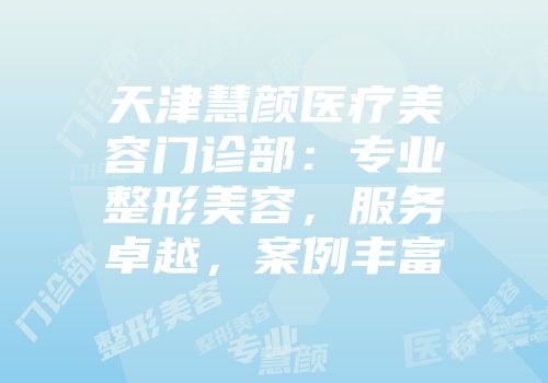 天津慧颜医疗美容门诊部：专业整形美容，服务卓越，案例丰富
