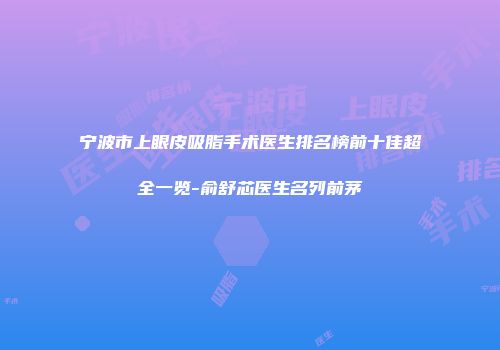 宁波市上眼皮吸脂手术医生排名榜前十佳超全一览-俞舒芯医生名列前茅