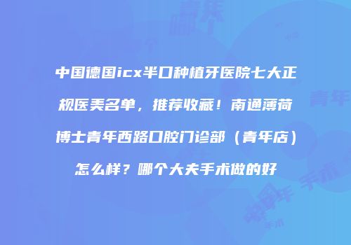 中国德国icx半口种植牙医院七大正规医美名单，推荐收藏！南通薄荷博士青年西路口腔门诊部（青年店）怎么样？哪个大夫手术做的好