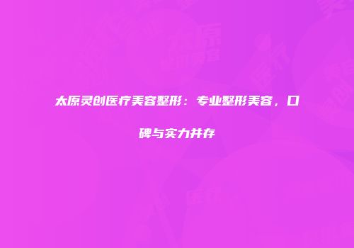 太原灵创医疗美容整形：专业整形美容，口碑与实力并存