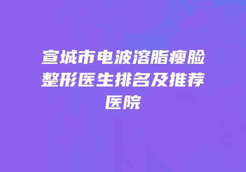宣城市电波溶脂瘦脸整形医生排名及推荐医院