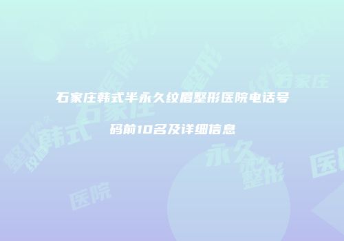 石家庄韩式半永久纹眉整形医院电话号码前10名及详细信息