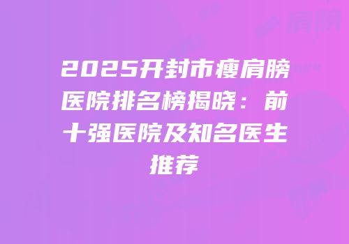 2025开封市瘦肩膀医院排名榜揭晓：前十强医院及知名医生推荐