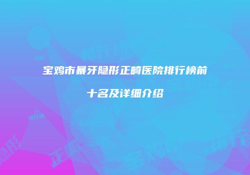 宝鸡市暴牙隐形正畸医院排行榜前十名及详细介绍