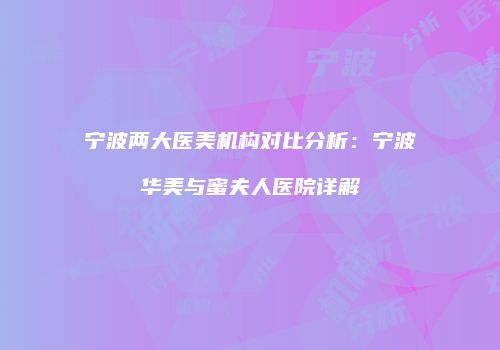 宁波两大医美机构对比分析：宁波华美与蜜夫人医院详解