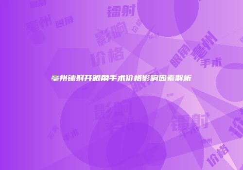 亳州镭射开眼角手术价格影响因素解析