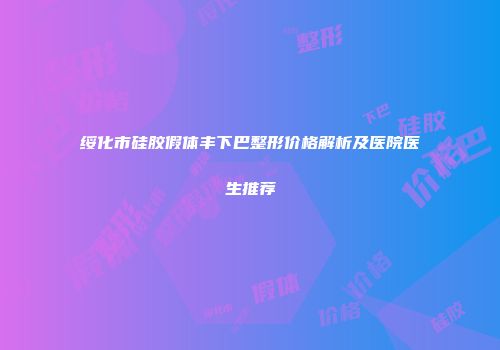 绥化市硅胶假体丰下巴整形价格解析及医院医生推荐