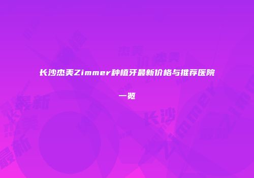 长沙杰美Zimmer种植牙最新价格与推荐医院一览