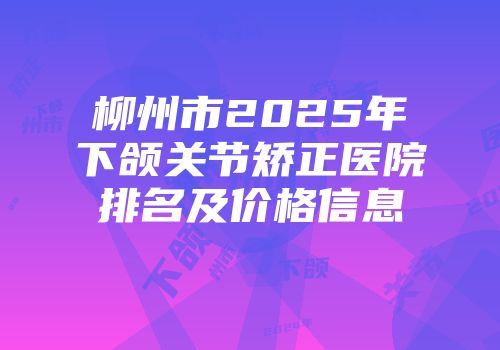 柳州市2025年下颌关节矫正医院排名及价格信息
