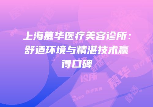 上海慕华医疗美容诊所：舒适环境与精湛技术赢得口碑