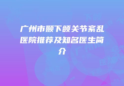 广州市颞下颌关节紊乱医院推荐及知名医生简介