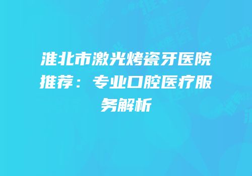 淮北市激光烤瓷牙医院推荐：专业口腔医疗服务解析