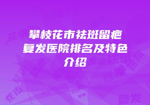 攀枝花市祛斑留疤复发医院排名及特色介绍