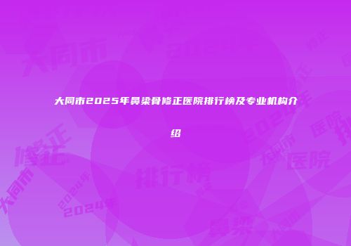 大同市2025年鼻梁骨修正医院排行榜及专业机构介绍