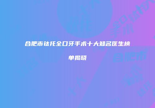 合肥市钛托全口牙手术十大知名医生榜单揭晓