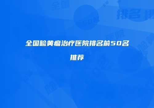 全国睑黄瘤治疗医院排名前50名推荐