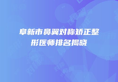 阜新市鼻翼对称矫正整形医师排名揭晓