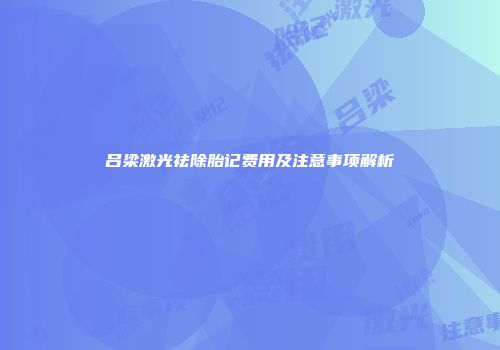 吕梁激光祛除胎记费用及注意事项解析