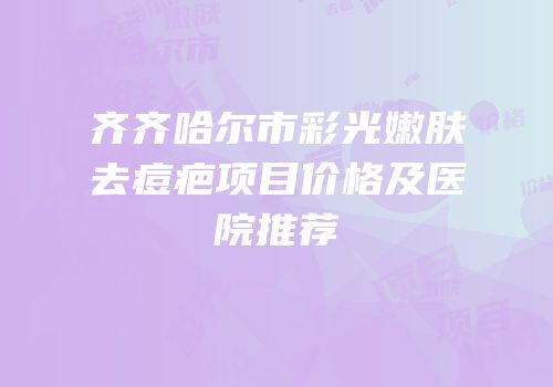 齐齐哈尔市彩光嫩肤去痘疤项目价格及医院推荐