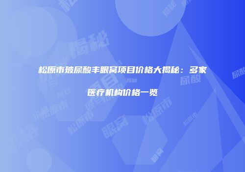 松原市玻尿酸丰眼窝项目价格大揭秘：多家医疗机构价格一览