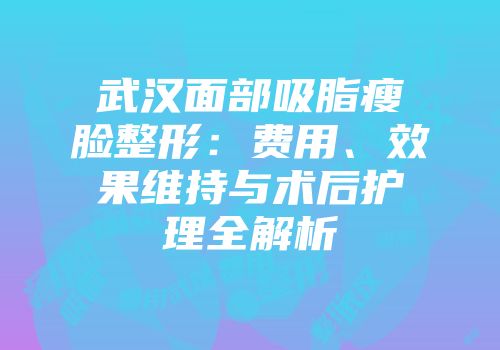 武汉面部吸脂瘦脸整形：费用、效果维持与术后护理全解析
