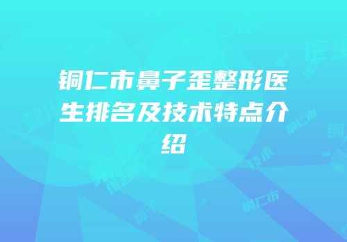 铜仁市鼻子歪整形医生排名及技术特点介绍