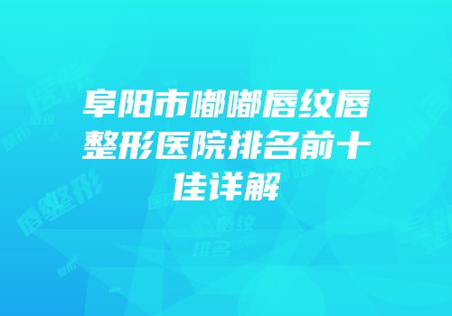 阜阳市嘟嘟唇纹唇整形医院排名前十佳详解