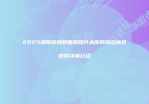 2025邵阳市射频面部提升术医院排名榜及医院详情介绍