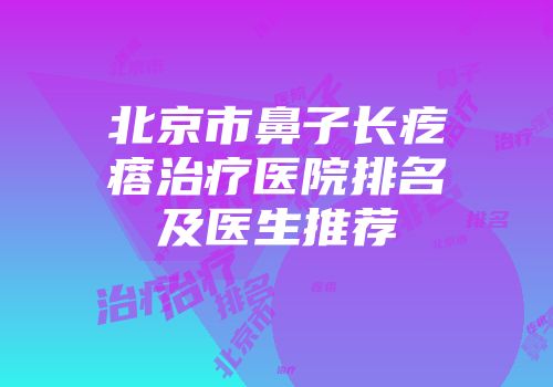 北京市鼻子长疙瘩治疗医院排名及医生推荐