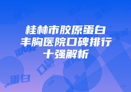 桂林市胶原蛋白丰胸医院口碑排行十强解析