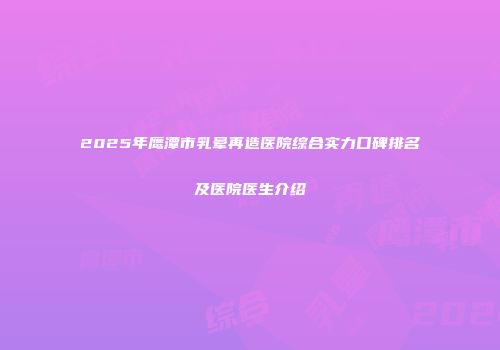 2025年鹰潭市乳晕再造医院综合实力口碑排名及医院医生介绍