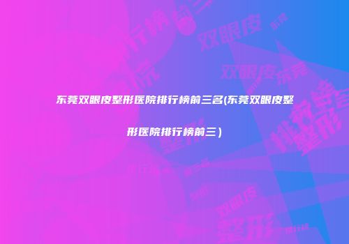 东莞双眼皮整形医院排行榜前三名(东莞双眼皮整形医院排行榜前三）