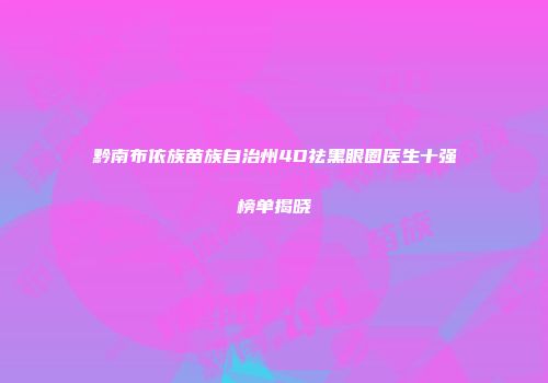 黔南布依族苗族自治州4D祛黑眼圈医生十强榜单揭晓